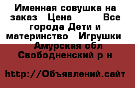 Именная совушка на заказ › Цена ­ 600 - Все города Дети и материнство » Игрушки   . Амурская обл.,Свободненский р-н